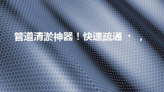 管道清淤神器！快速疏通，徹底解決市政難題！